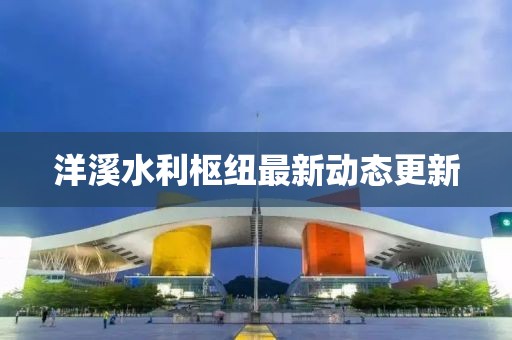 洋溪水利枢纽最新动态更新