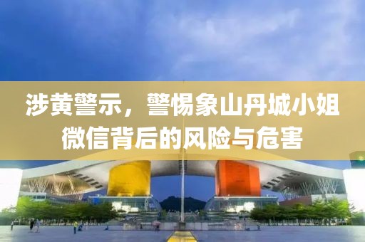 涉黄警示，警惕象山丹城小姐微信背后的风险与危害