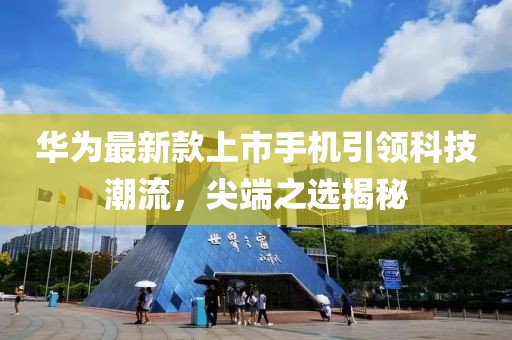 华为最新款上市手机引领科技潮流，尖端之选揭秘