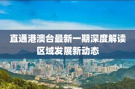 直通港澳台最新一期深度解读区域发展新动态