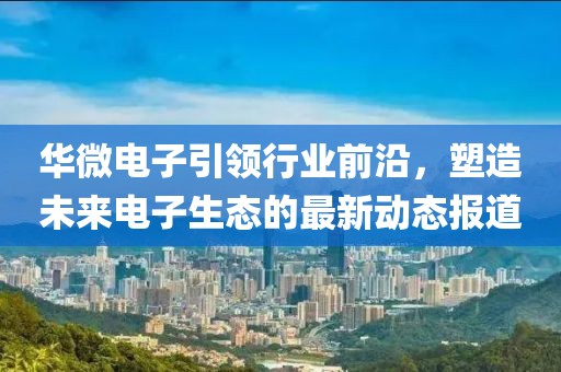 华微电子引领行业前沿，塑造未来电子生态的最新动态报道