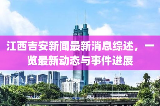 江西吉安新闻最新消息综述，一览最新动态与事件进展