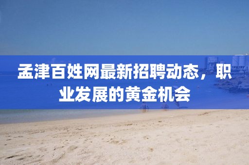孟津百姓网最新招聘动态，职业发展的黄金机会