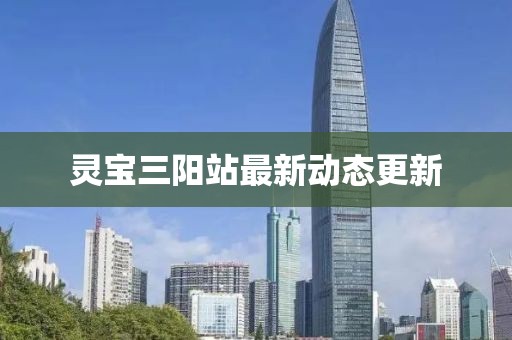 灵宝三阳站最新动态更新