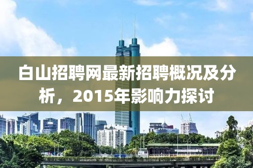 白山招聘网最新招聘概况及分析，2015年影响力探讨