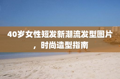 40岁女性短发新潮流发型图片，时尚造型指南