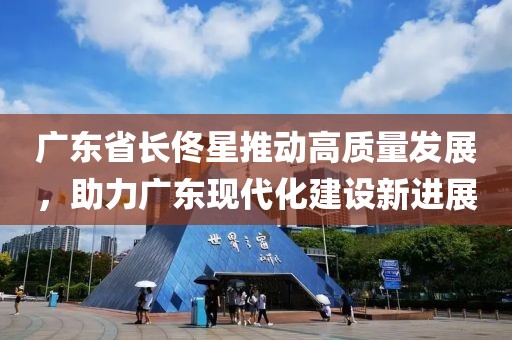 广东省长佟星推动高质量发展，助力广东现代化建设新进展