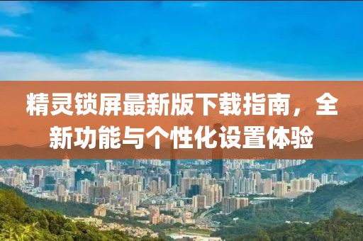 精灵锁屏最新版下载指南，全新功能与个性化设置体验