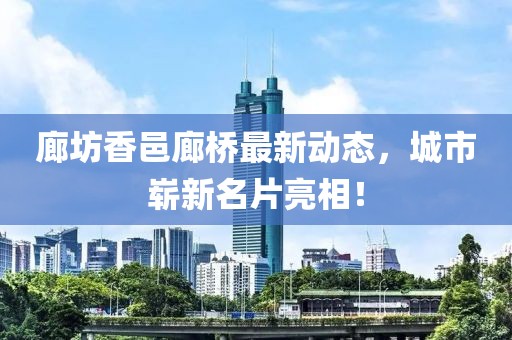 廊坊香邑廊桥最新动态，城市崭新名片亮相！