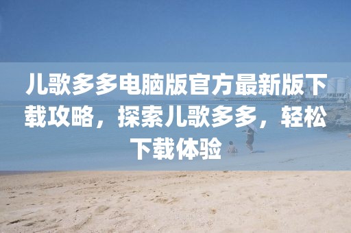 儿歌多多电脑版官方最新版下载攻略，探索儿歌多多，轻松下载体验