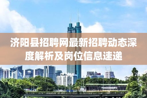 济阳县招聘网最新招聘动态深度解析及岗位信息速递
