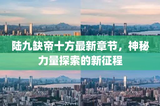 陆九缺帝十方最新章节，神秘力量探索的新征程