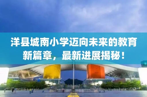 洋县城南小学迈向未来的教育新篇章，最新进展揭秘！
