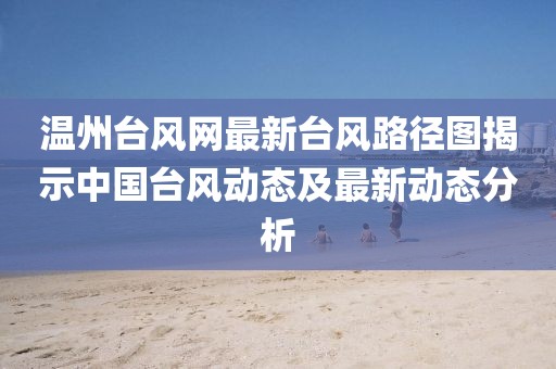 温州台风网最新台风路径图揭示中国台风动态及最新动态分析