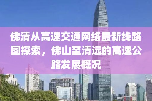 佛清从高速交通网络最新线路图探索，佛山至清远的高速公路发展概况