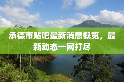 承德市贴吧最新消息概览，最新动态一网打尽
