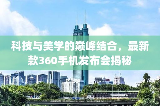 科技与美学的巅峰结合，最新款360手机发布会揭秘