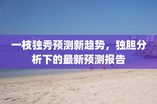 一枝独秀预测新趋势，独胆分析下的最新预测报告