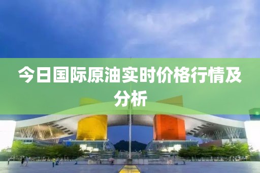 今日国际原油实时价格行情及分析