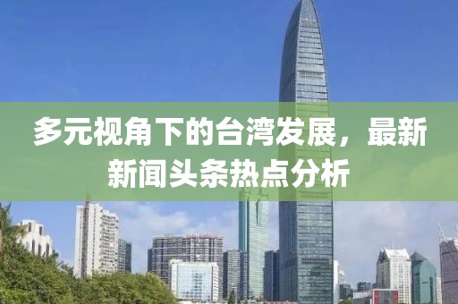 多元视角下的台湾发展，最新新闻头条热点分析