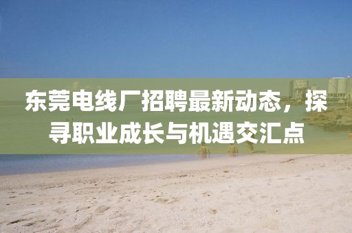 东莞电线厂招聘最新动态，探寻职业成长与机遇交汇点