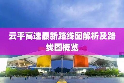 云平高速最新路线图解析及路线图概览