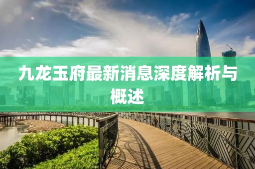九龙玉府最新消息深度解析与概述