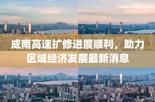 成南高速扩修进展顺利，助力区域经济发展最新消息