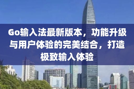 Go输入法最新版本，功能升级与用户体验的完美结合，打造极致输入体验
