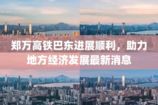 郑万高铁巴东进展顺利，助力地方经济发展最新消息