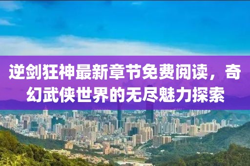 逆剑狂神最新章节免费阅读，奇幻武侠世界的无尽魅力探索