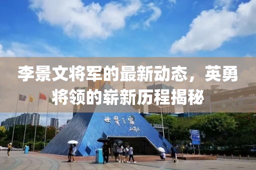 李景文将军的最新动态，英勇将领的崭新历程揭秘