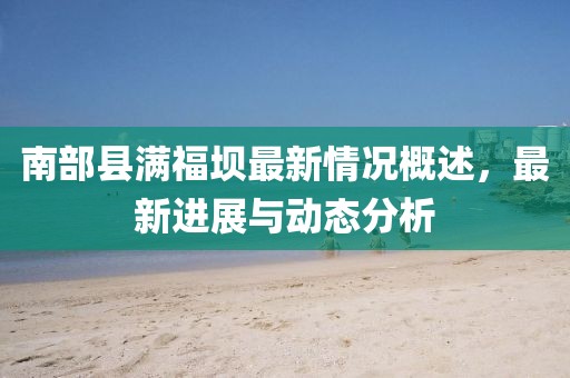 南部县满福坝最新情况概述，最新进展与动态分析