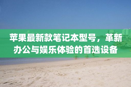 苹果最新款笔记本型号，革新办公与娱乐体验的首选设备