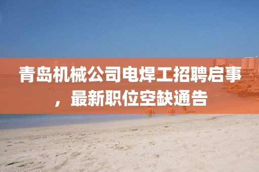 青岛机械公司电焊工招聘启事，最新职位空缺通告