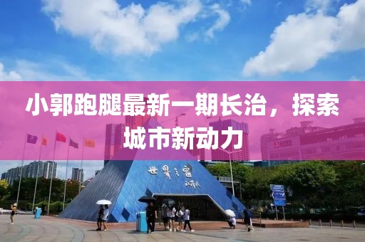 小郭跑腿最新一期长治，探索城市新动力
