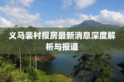 义马裴村报房最新消息深度解析与报道