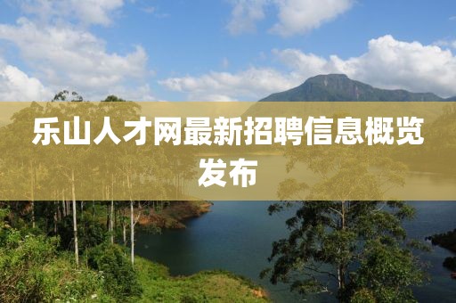 乐山人才网最新招聘信息概览发布