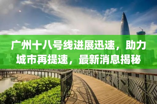 广州十八号线进展迅速，助力城市再提速，最新消息揭秘