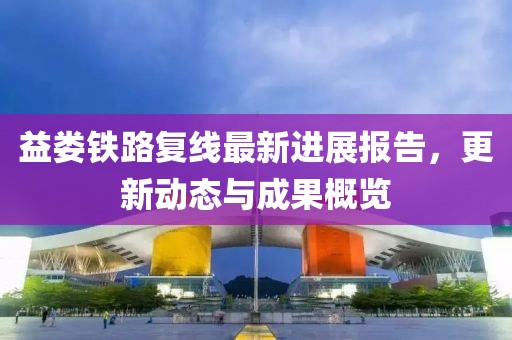 益娄铁路复线最新进展报告，更新动态与成果概览