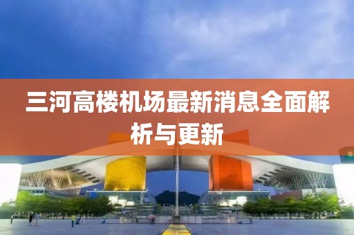 三河高楼机场最新消息全面解析与更新