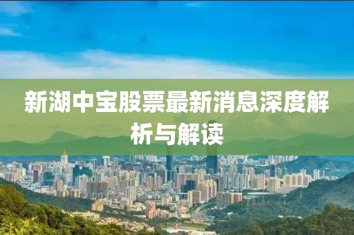 新湖中宝股票最新消息深度解析与解读
