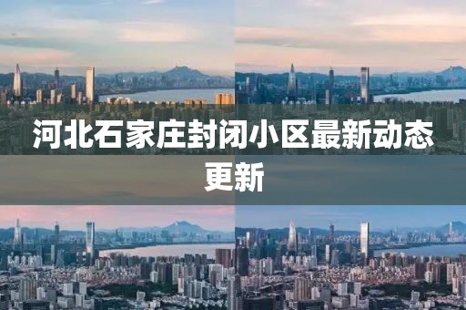 河北石家庄封闭小区最新动态更新