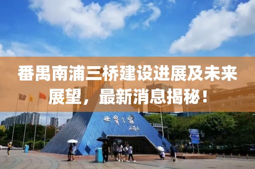 番禺南浦三桥建设进展及未来展望，最新消息揭秘！