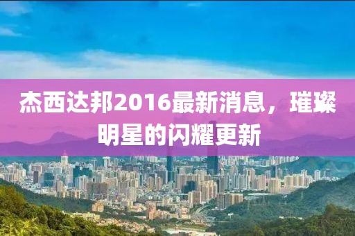 杰西达邦2016最新消息，璀璨明星的闪耀更新