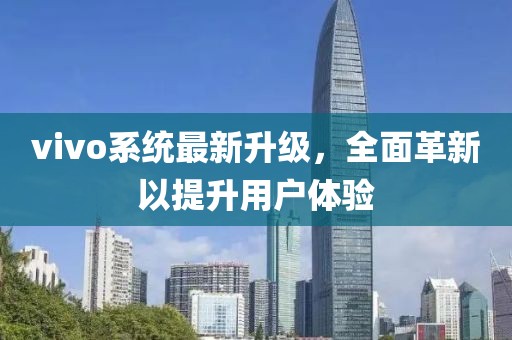 vivo系统最新升级，全面革新以提升用户体验