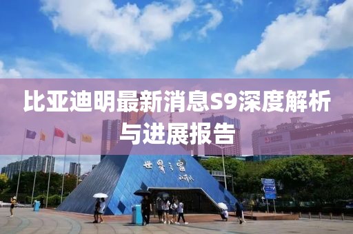 比亚迪明最新消息S9深度解析与进展报告