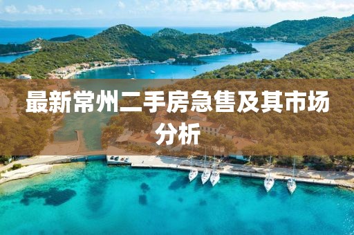 最新常州二手房急售及其市场分析