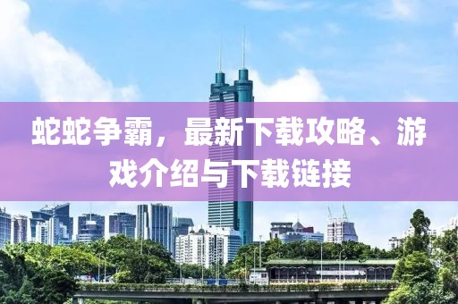 蛇蛇争霸，最新下载攻略、游戏介绍与下载链接