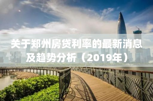 关于郑州房贷利率的最新消息及趋势分析（2019年）